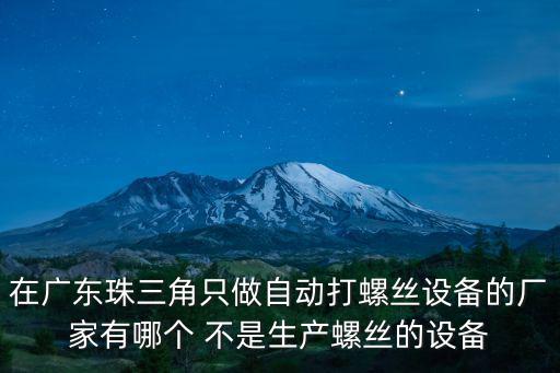 在廣東珠三角只做自動打螺絲設(shè)備的廠家有哪個 不是生產(chǎn)螺絲的設(shè)備