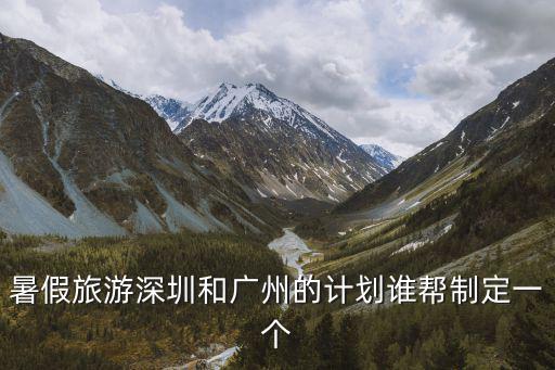 廣州深圳考察報(bào)告計(jì)劃，暑假旅游深圳和廣州的計(jì)劃誰幫制定一個(gè)