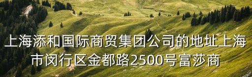 上海添和國際商貿集團公司的地址上海市閔行區金都路2500號富莎商