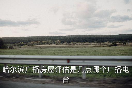 哈爾濱廣播房屋評估是幾點哪個廣播電臺