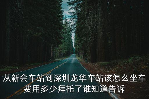從新會(huì)車(chē)站到深圳龍華車(chē)站該怎么坐車(chē)費(fèi)用多少拜托了誰(shuí)知道告訴