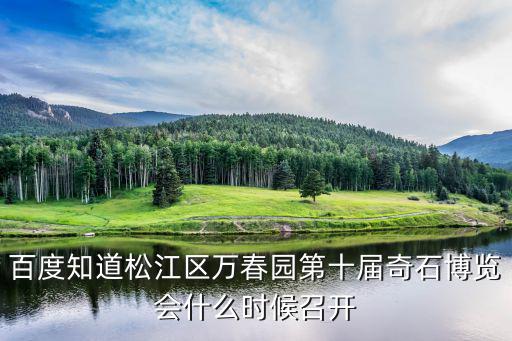 百度知道松江區萬春園第十屆奇石博覽會什么時候召開