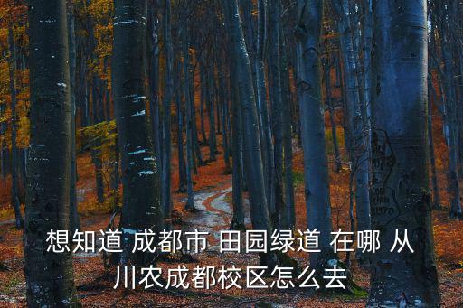 想知道 成都市 田園綠道 在哪 從川農成都校區怎么去