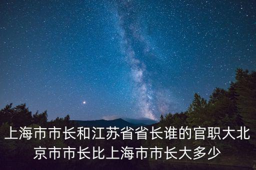 上海市市長和江蘇省省長誰的官職大北京市市長比上海市市長大多少