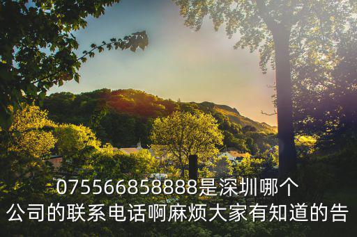 075566858888是深圳哪個(gè)公司的聯(lián)系電話啊麻煩大家有知道的告