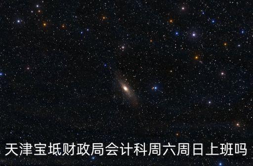 天津寶坻財政局會計科周六周日上班嗎