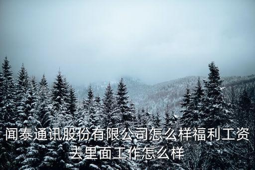 深圳聞泰通訊工資，聞泰通訊股份有限公司怎么樣福利工資去里面工作怎么樣