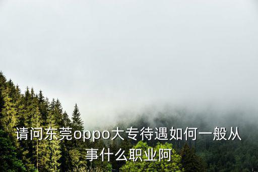 東莞oppo廠工資待遇，請問東莞oppo大專待遇如何一般從事什么職業阿