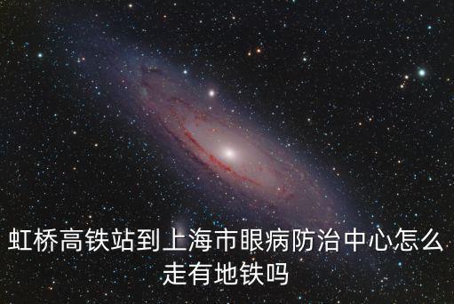 虹橋高鐵站到上海市眼病防治中心怎么走有地鐵嗎