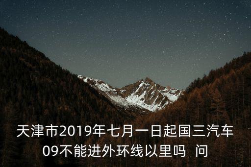 天津市2019年七月一日起國三汽車09不能進外環線以里嗎  問