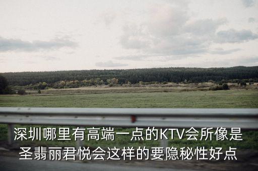 深圳哪還有像棕櫚泉水療會所，深圳哪里有高端一點的KTV會所像是圣翡麗君悅會這樣的要隱秘性好點
