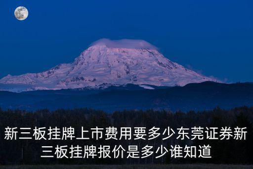 東莞銳源儀器新三板券商，新三板掛牌上市費用要多少東莞證券新三板掛牌報價是多少誰知道