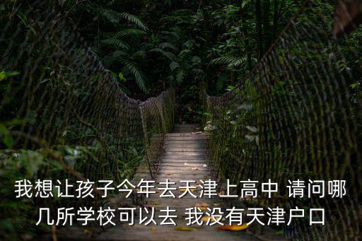我想讓孩子今年去天津上高中 請問哪幾所學校可以去 我沒有天津戶口