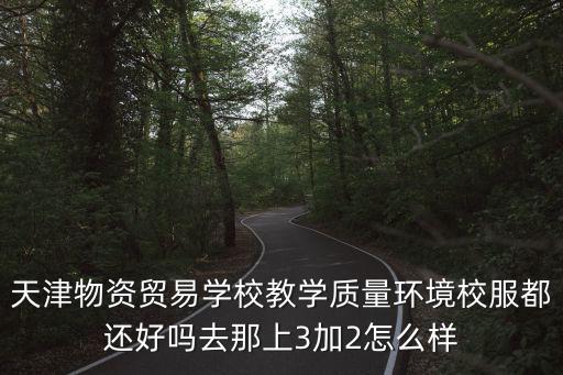 天津物資貿易學校教學質量環境校服都還好嗎去那上3加2怎么樣