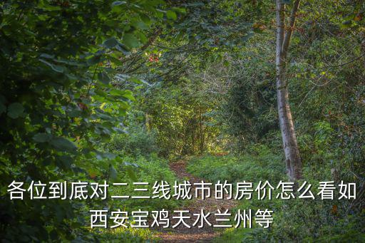 西安這幾天房價如何，各位到底對二三線城市的房價怎么看如西安寶雞天水蘭州等