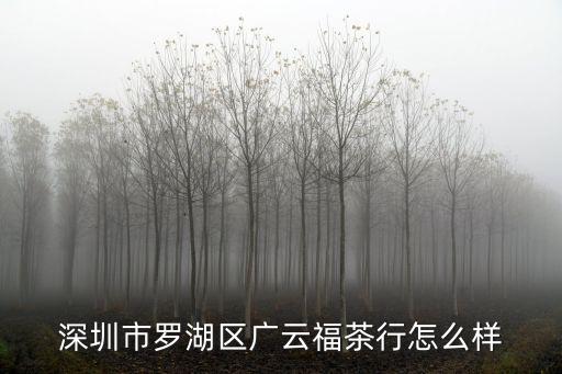 深圳市羅湖區廣云福茶行怎么樣