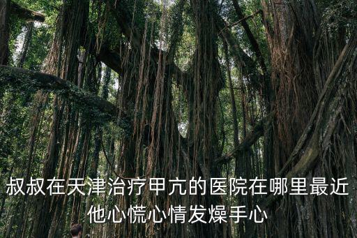 天津市南開區中醫院佟佳音，叔叔在天津治療甲亢的醫院在哪里最近他心慌心情發燥手心