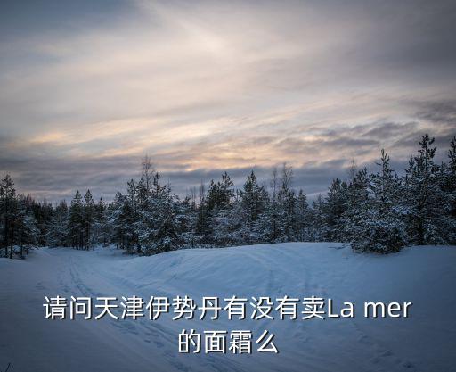 請問天津伊勢丹有沒有賣La mer的面霜么
