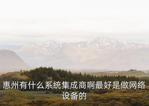 惠州有什么系統集成商啊最好是做網絡設備的