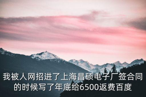 我被人網招進了上海昌碩電子廠簽合同的時候寫了年底給6500返費百度