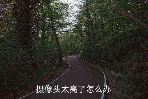 監控太亮怎么解決方案，攝像頭太亮了怎么辦
