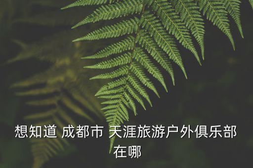 想知道 成都市 天涯旅游戶外俱樂部 在哪