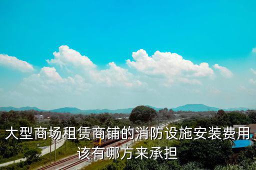 大型商場(chǎng)租賃商鋪的消防設(shè)施安裝費(fèi)用該有哪方來(lái)承擔(dān)