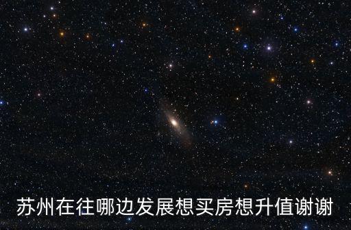 蘇州在往哪邊發(fā)展想買房想升值謝謝