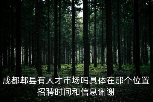 成都郫縣有人才市場嗎具體在那個位置招聘時間和信息謝謝