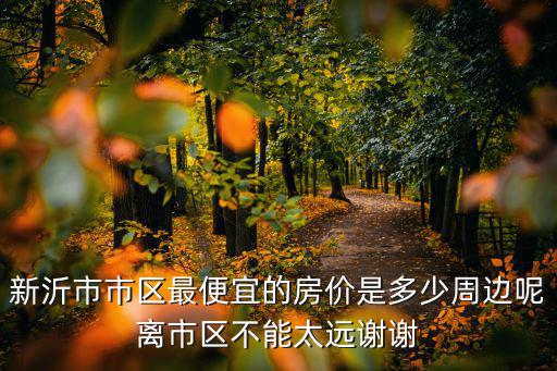 新沂市市區(qū)最便宜的房?jī)r(jià)是多少周邊呢離市區(qū)不能太遠(yuǎn)謝謝