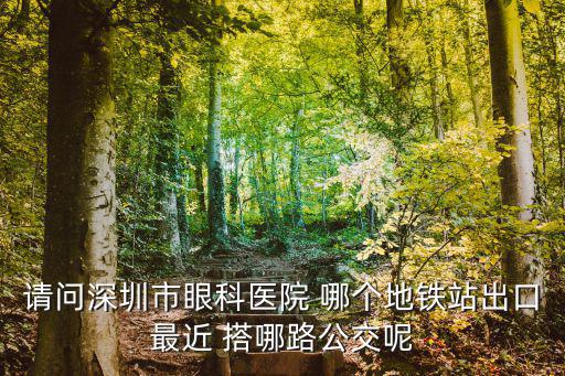 請問深圳市眼科醫(yī)院 哪個(gè)地鐵站出口最近 搭哪路公交呢