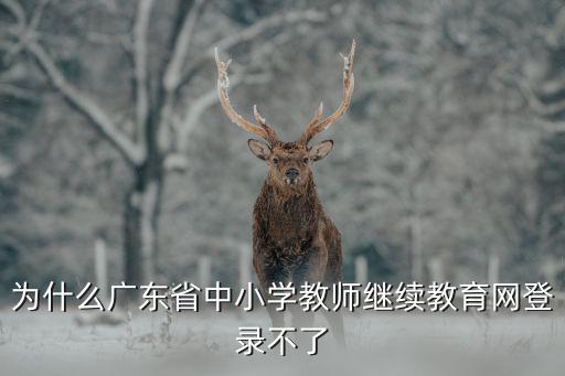 為什么廣東省中小學(xué)教師繼續(xù)教育網(wǎng)登錄不了