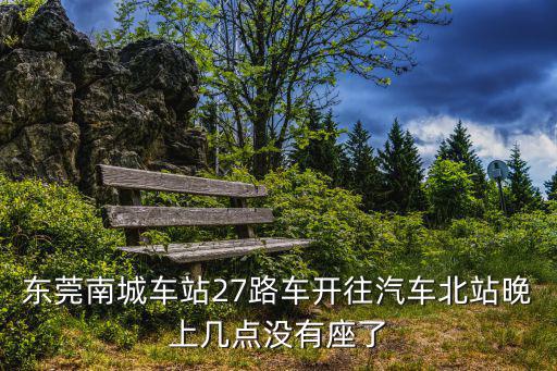 東莞南城車站27路車開往汽車北站晚上幾點沒有座了