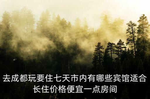 去成都玩要住七天市內有哪些賓館適合長住價格便宜一點房間