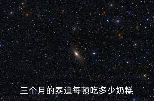 三個月泰迪一頓吃多少皇家小奶糕，三個月的泰迪每頓吃多少奶糕