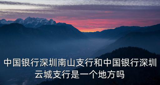 中國銀行深圳南山支行和中國銀行深圳云城支行是一個地方嗎