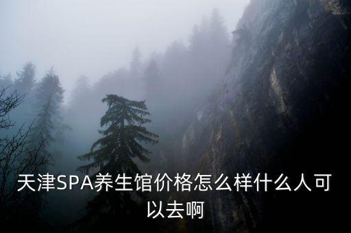 天津SPA養(yǎng)生館價(jià)格怎么樣什么人可以去啊