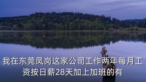 我在東莞鳳崗這家公司工作兩年每月工資按日薪28天加上加班的有
