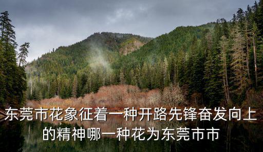 東莞市花象征著一種開路先鋒奮發向上的精神哪一種花為東莞市市