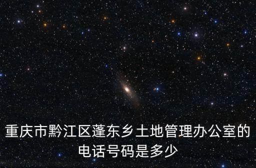 重慶市黔江區蓬東鄉土地管理辦公室的電話號碼是多少