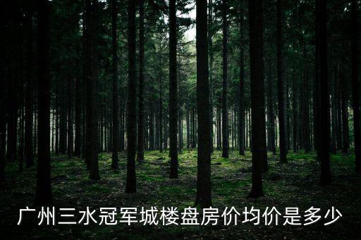 廣州三水冠軍城樓盤房?jī)r(jià)均價(jià)是多少