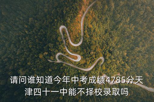 請問誰知道今年中考成績4785分天津四十一中能不擇校錄取嗎