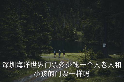 深圳海洋世界門票多少錢一個人老人和小孩的門票一樣嗎