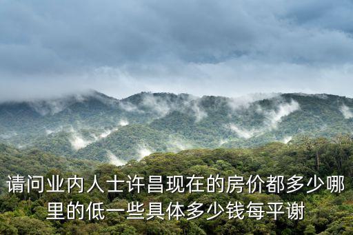 請問業內人士許昌現在的房價都多少哪里的低一些具體多少錢每平謝