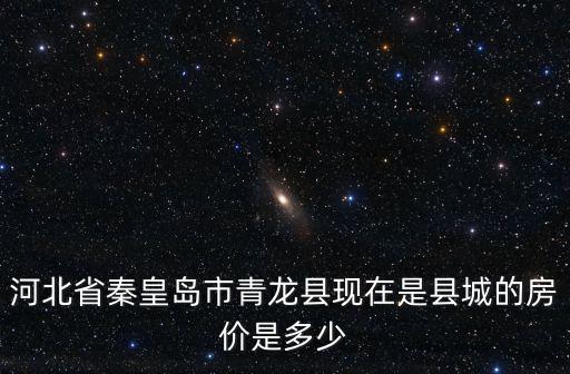 河北省秦皇島市青龍縣現(xiàn)在是縣城的房?jī)r(jià)是多少
