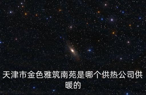 天津市金色雅筑南苑是哪個供熱公司供暖的