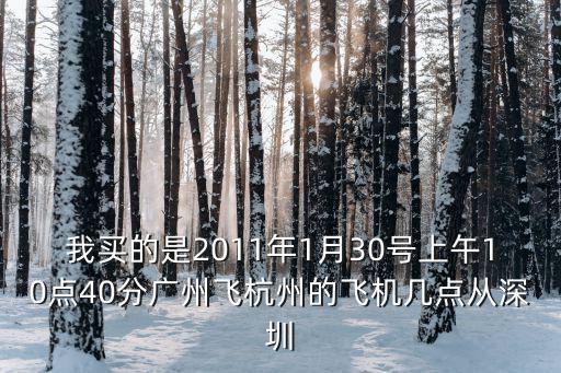 我買的是2011年1月30號上午10點40分廣州飛杭州的飛機幾點從深圳