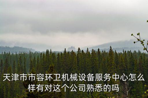 天津市市容環衛機械設備服務中心怎么樣有對這個公司熟悉的嗎