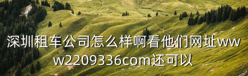 深圳小型租車公司靠譜嗎，深圳租車公司怎么樣啊看他們網址www2209336com還可以