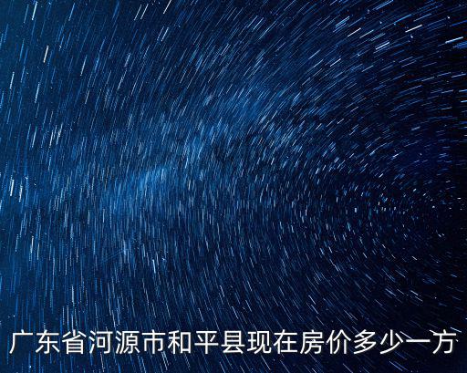 廣東省河源市和平縣現(xiàn)在房?jī)r(jià)多少一方